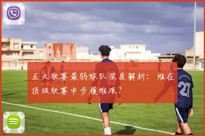 五大联赛最弱球队深度解析：谁在顶级联赛中步履维艰？
