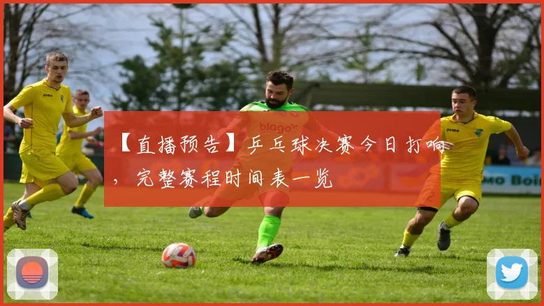 【直播预告】乒乓球决赛今日打响，完整赛程时间表一览