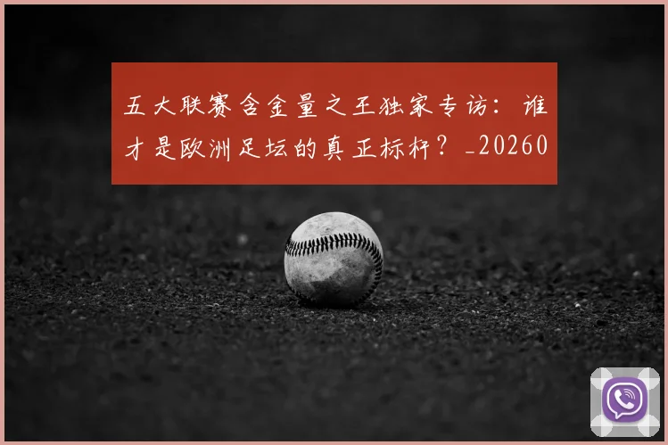 五大联赛含金量之王独家专访：谁才是欧洲足坛的真正标杆？_20260611141027