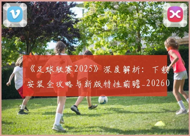 《足球联赛2025》深度解析：下载安装全攻略与新版特性前瞻_20260608195142