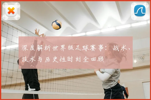 深度解析世界级足球赛事:战术、技术与历史性时刻全回顾