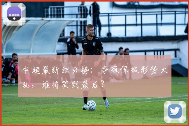 中超最新积分榜:争冠保级形势大乱,谁将笑到最后?