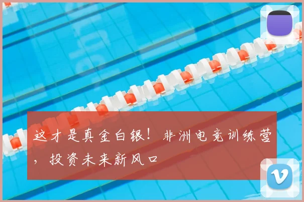 这才是真金白银!非洲电竞训练营,投资未来新风口