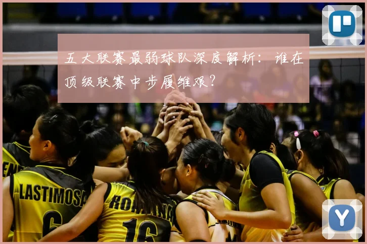 五大联赛最弱球队深度解析:谁在顶级联赛中步履维艰?