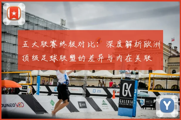 五大联赛终极对比：深度解析欧洲顶级足球联盟的差异与内在关联