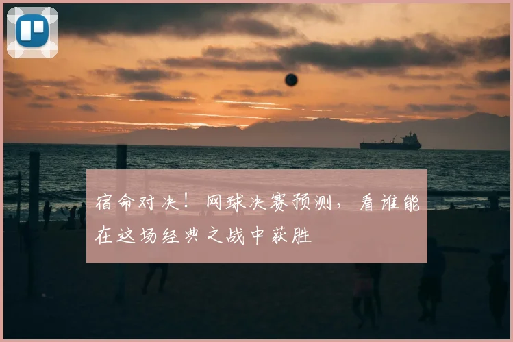宿命对决!网球决赛预测,看谁能在这场经典之战中获胜