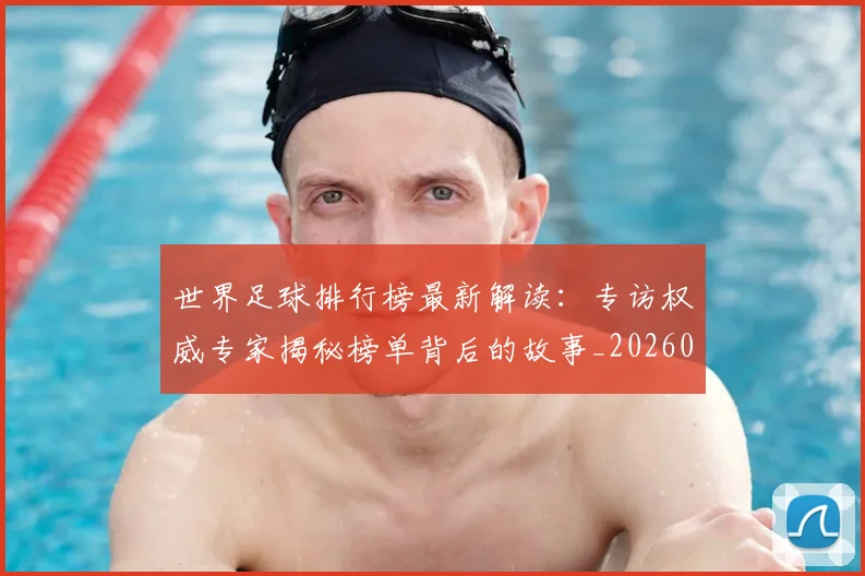 世界足球排行榜最新解读：专访权威专家揭秘榜单背后的故事_20260609201434