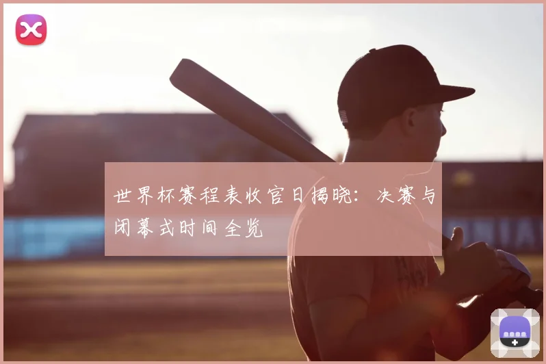 世界杯赛程表收官日揭晓:决赛与闭幕式时间全览