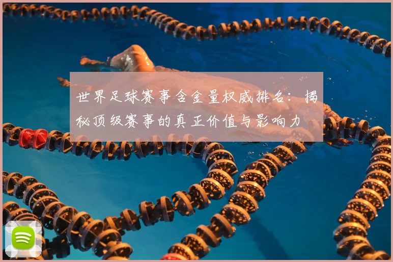 世界足球赛事含金量权威排名:揭秘顶级赛事的真正价值与影响力