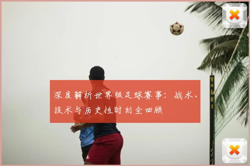 深度解析世界级足球赛事:战术、技术与历史性时刻全回顾