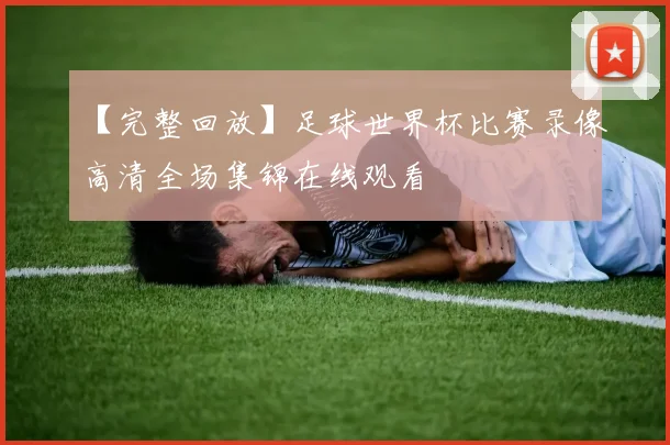 【完整回放】足球世界杯比赛录像高清全场集锦在线观看