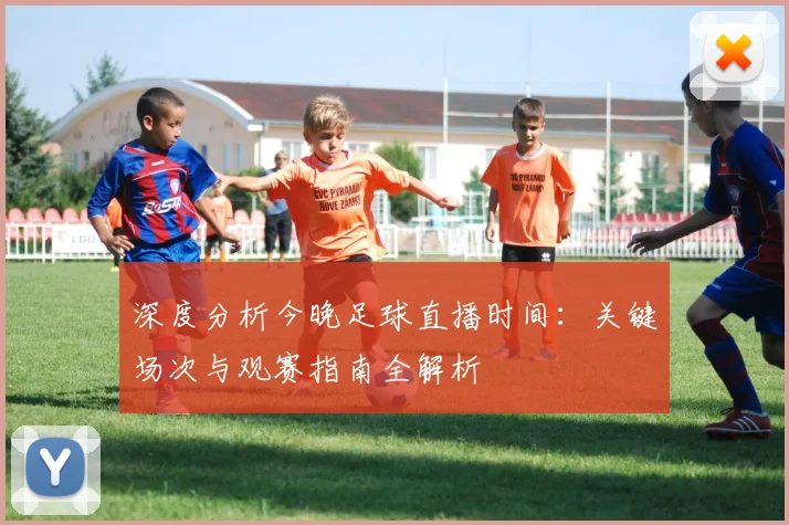 深度分析今晚足球直播时间:关键场次与观赛指南全解析