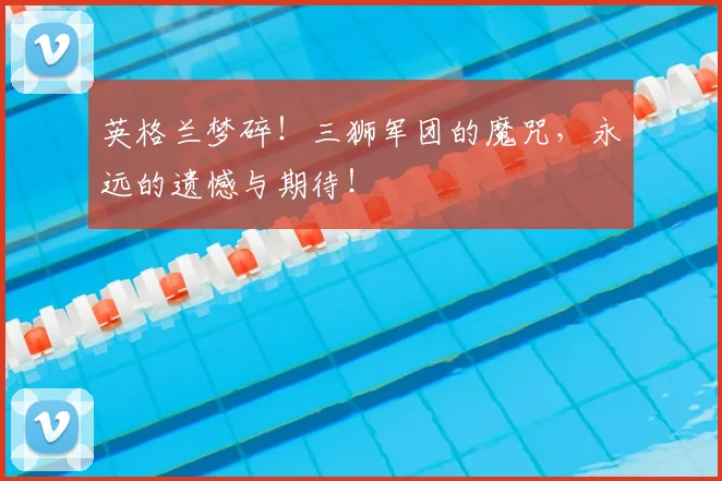 英格兰梦碎!三狮军团的魔咒,永远的遗憾与期待!