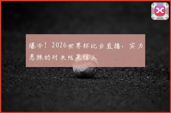 爆冷!2026世界杯比分直播,实力悬殊的对决结果惊人