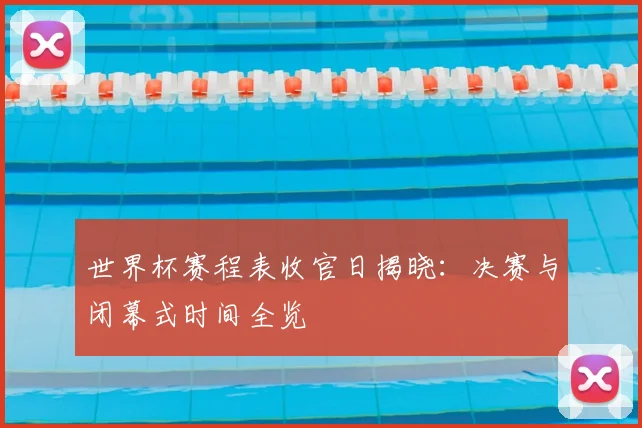 世界杯赛程表收官日揭晓：决赛与闭幕式时间全览