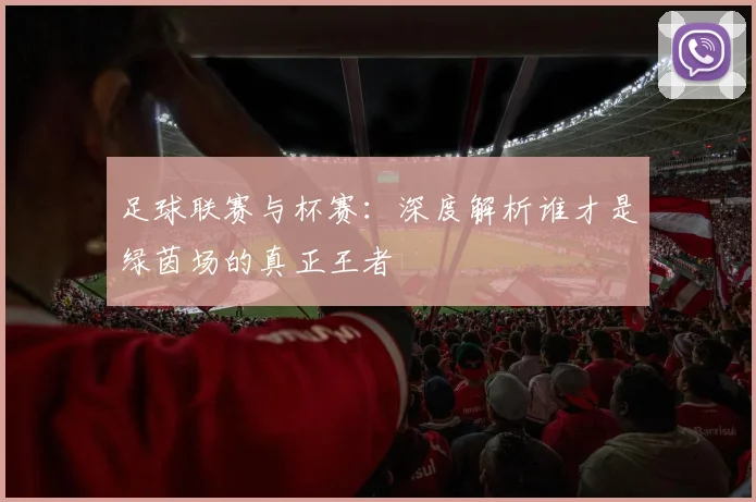 足球联赛与杯赛：深度解析谁才是绿茵场的真正王者