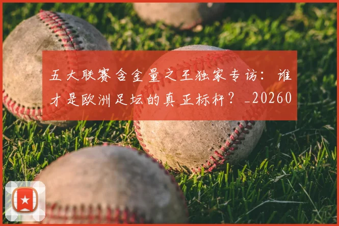 五大联赛含金量之王独家专访：谁才是欧洲足坛的真正标杆？_20260611141027