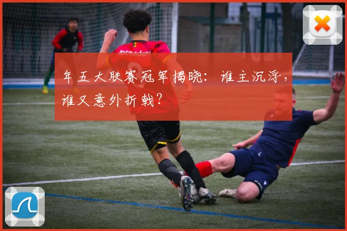 年五大联赛冠军揭晓:谁主沉浮,谁又意外折戟?