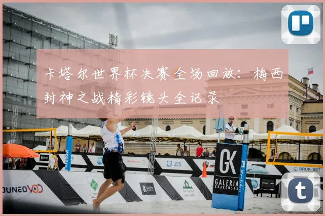 卡塔尔世界杯决赛全场回放:梅西封神之战精彩镜头全记录