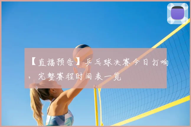 【直播预告】乒乓球决赛今日打响,完整赛程时间表一览