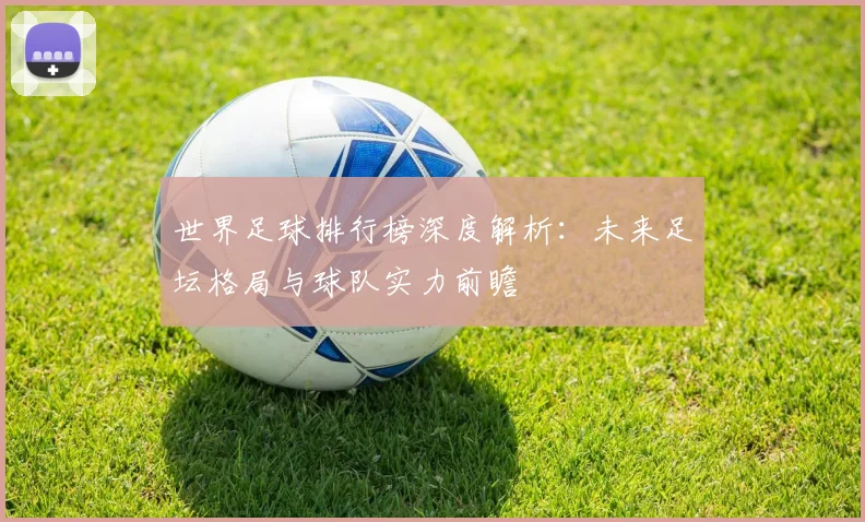 世界足球排行榜深度解析:未来足坛格局与球队实力前瞻